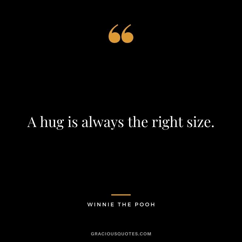 A hug is always the right size. - Winnie the Pooh