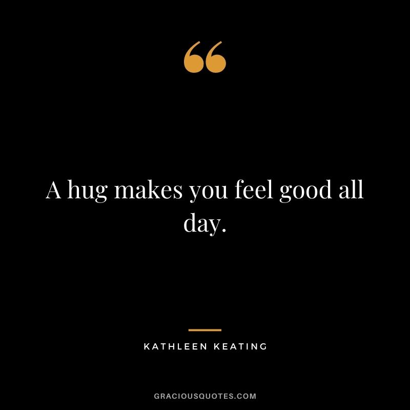 A hug makes you feel good all day. – Kathleen Keating