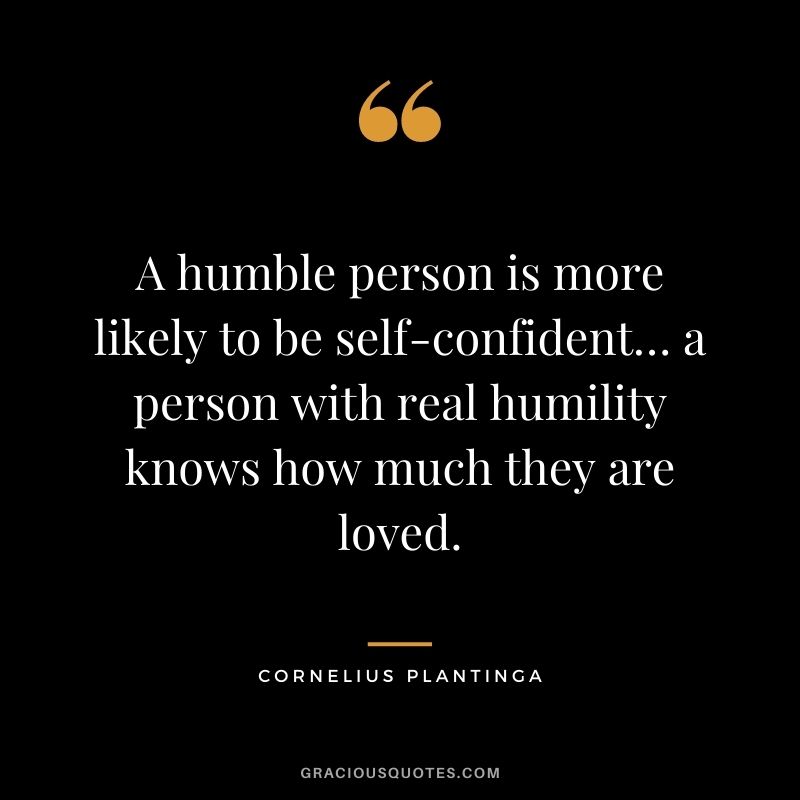 A humble person is more likely to be self-confident… a person with real humility knows how much they are loved. - Cornelius Plantinga
