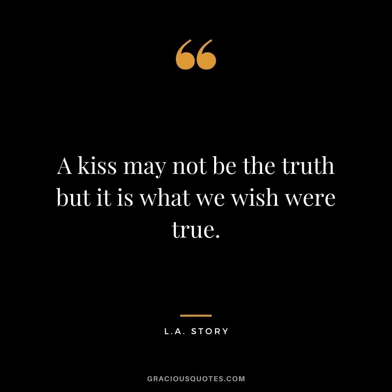 A kiss may not be the truth but it is what we wish were true. — L.A. Story