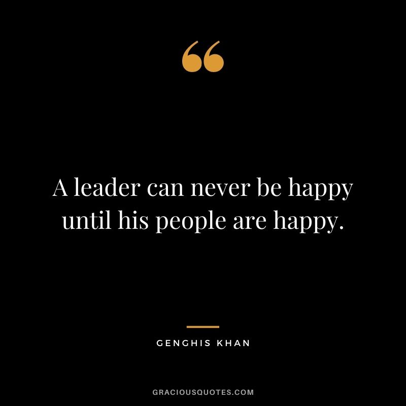 A leader can never be happy until his people are happy.