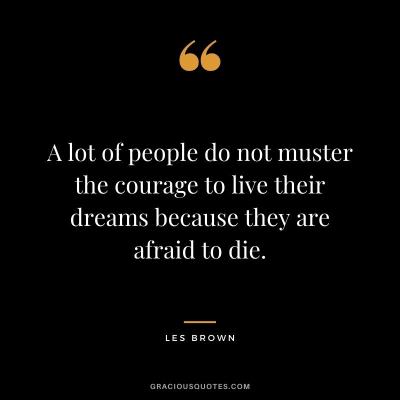 A lot of people do not muster the courage to live their dreams because they are afraid to die. - Les Brown