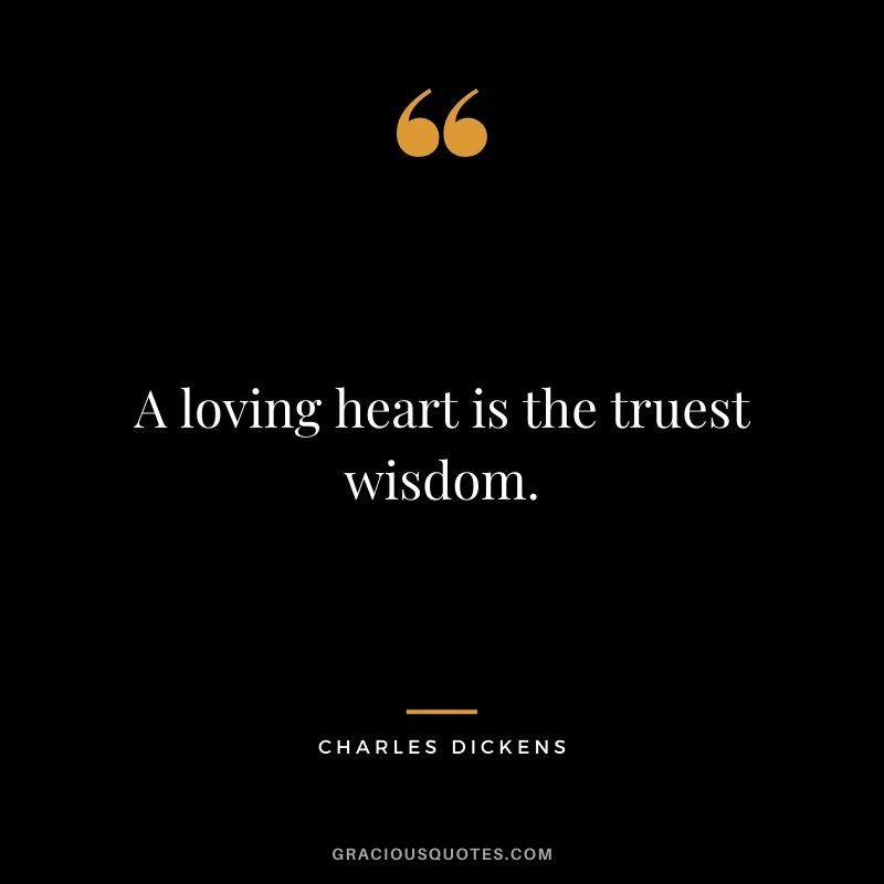A loving heart is the truest wisdom. — Charles Dickens