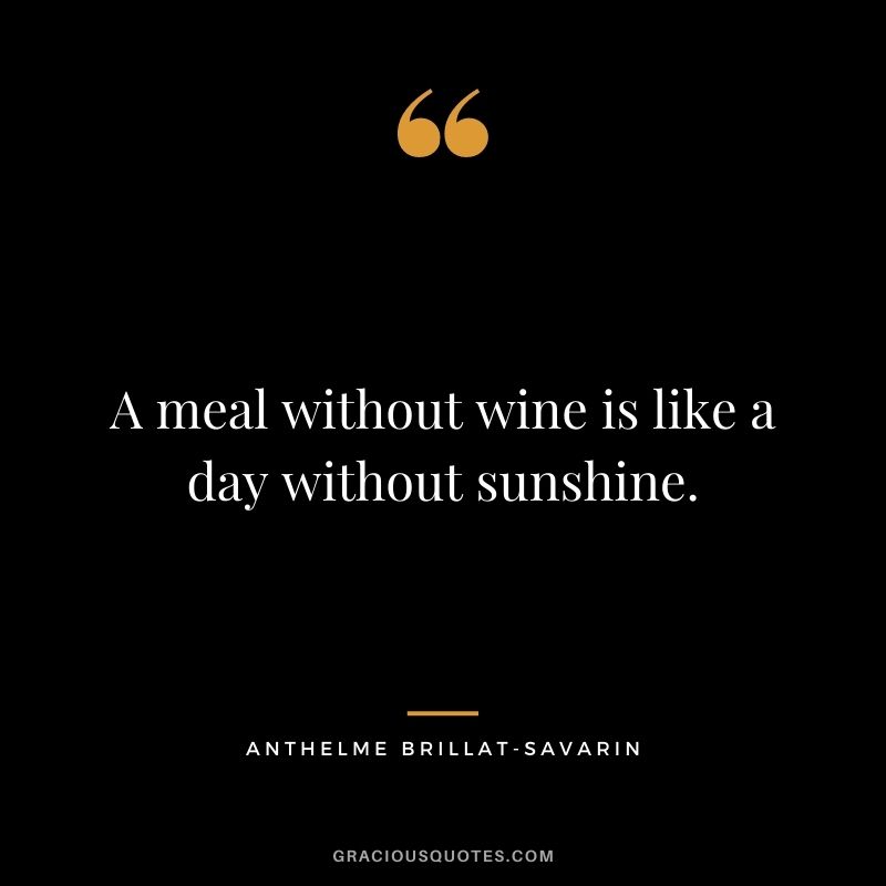 A meal without wine is like a day without sunshine. - Anthelme Brillat-Savarin