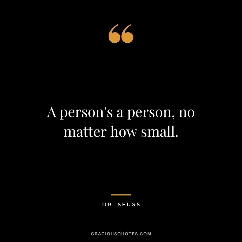 A person's a person, no matter how small. — Dr. Seuss