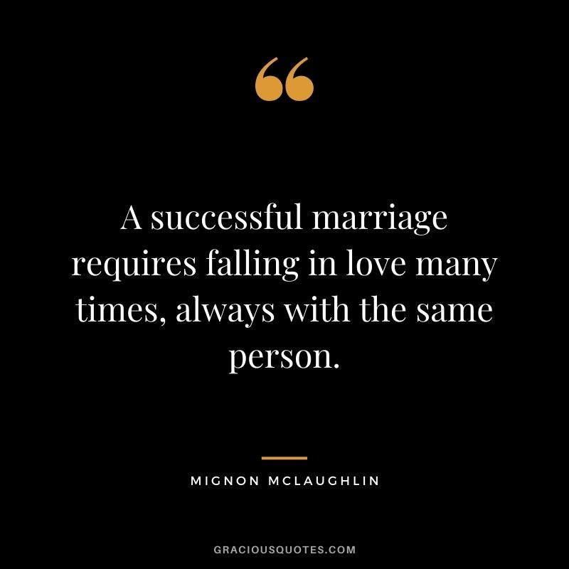 A successful marriage requires falling in love many times, always with the same person. — Mignon McLaughlin