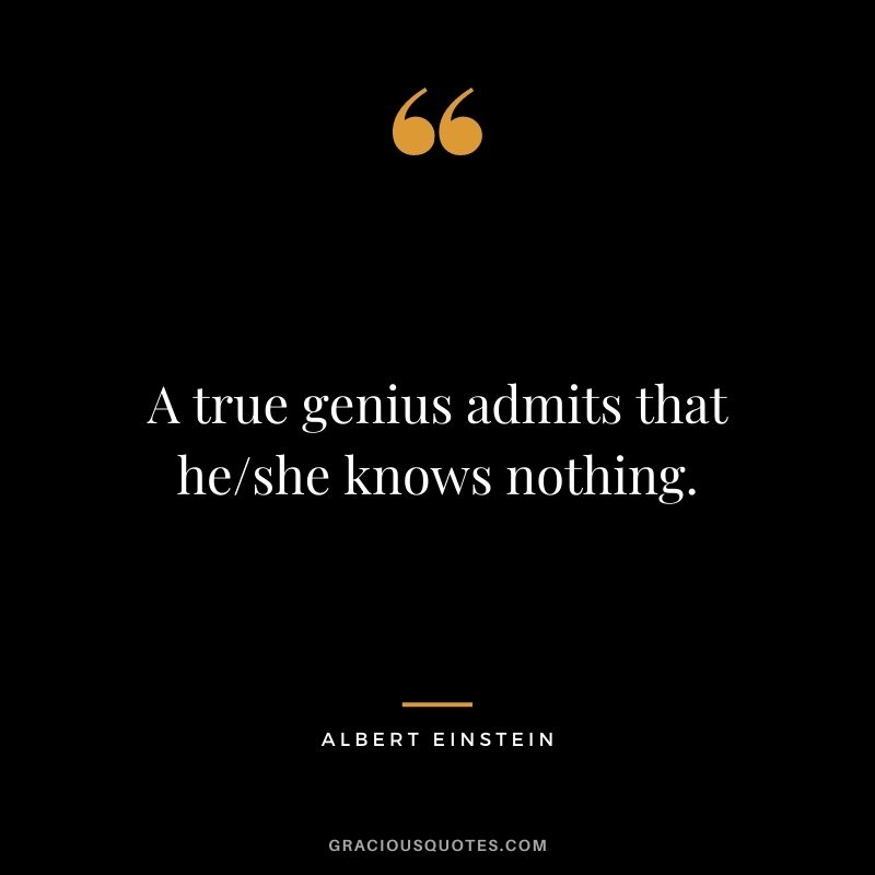 A true genius admits that he/she knows nothing. ― Albert Einstein