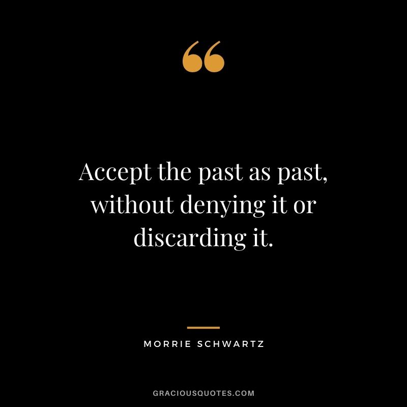Accept the past as past, without denying it or discarding it.