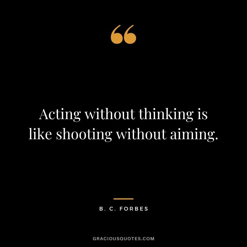 Acting without thinking is like shooting without aiming.