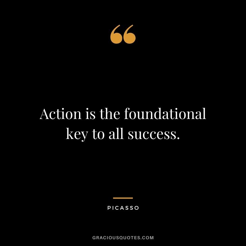 Action is the foundational key to all success. – Picasso