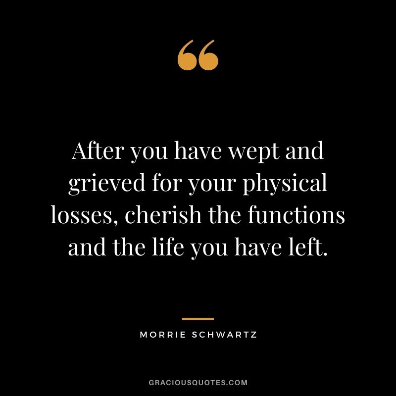 After you have wept and grieved for your physical losses, cherish the functions and the life you have left.