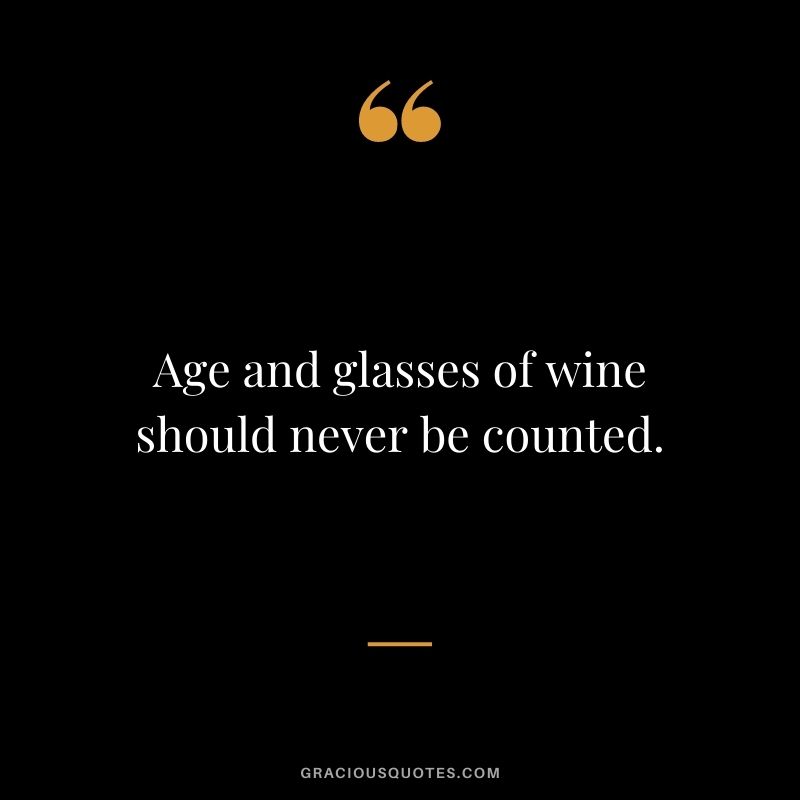 Age and glasses of wine should never be counted.