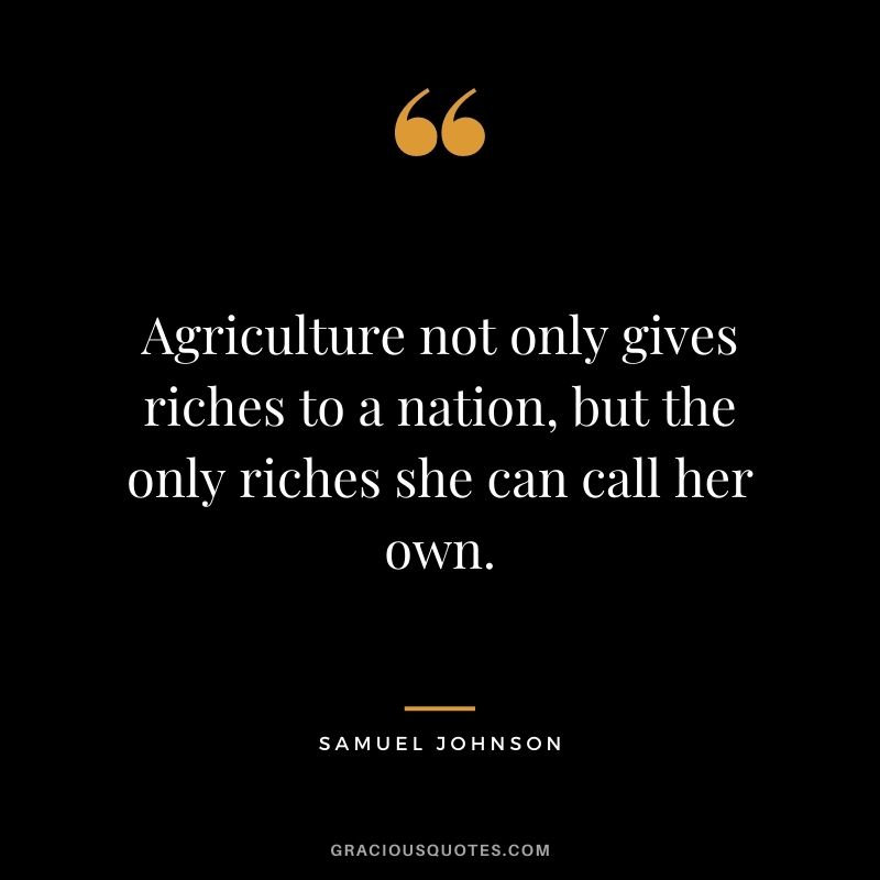 Agriculture not only gives riches to a nation, but the only riches she can call her own. – Samuel Johnson