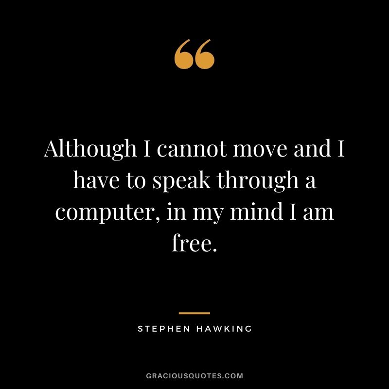 Although I cannot move and I have to speak through a computer, in my mind I am free.