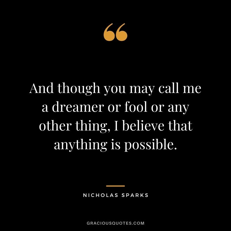 And though you may call me a dreamer or fool or any other thing, I believe that anything is possible.