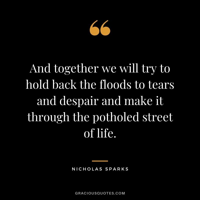 And together we will try to hold back the floods to tears and despair and make it through the potholed street of life.