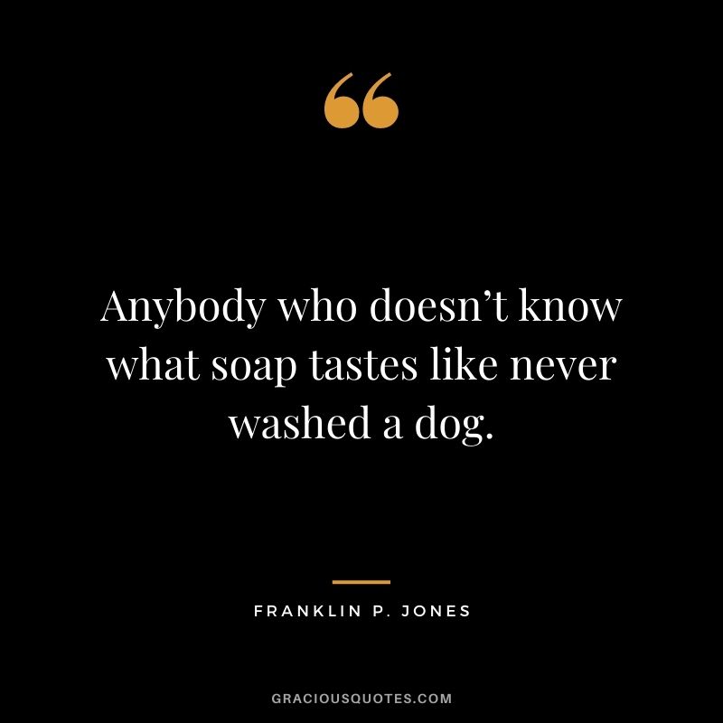 Anybody who doesn’t know what soap tastes like never washed a dog. – Franklin P. Jones