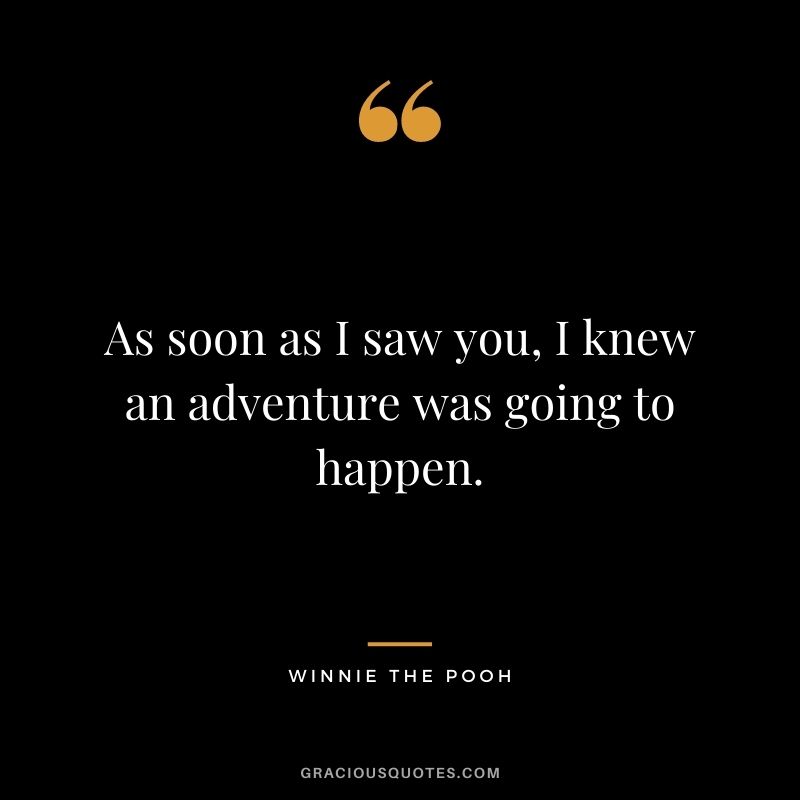 As soon as I saw you, I knew an adventure was going to happen.