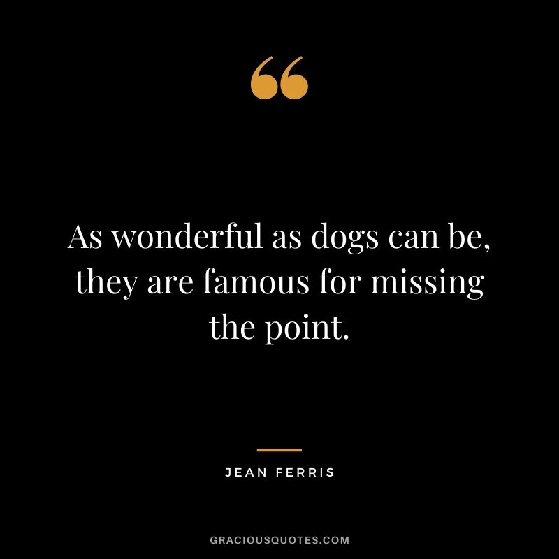 As wonderful as dogs can be, they are famous for missing the point. – Jean Ferris