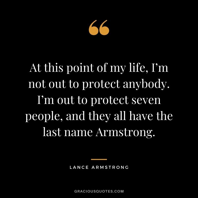 At this point of my life, I’m not out to protect anybody. I’m out to protect seven people, and they all have the last name Armstrong.