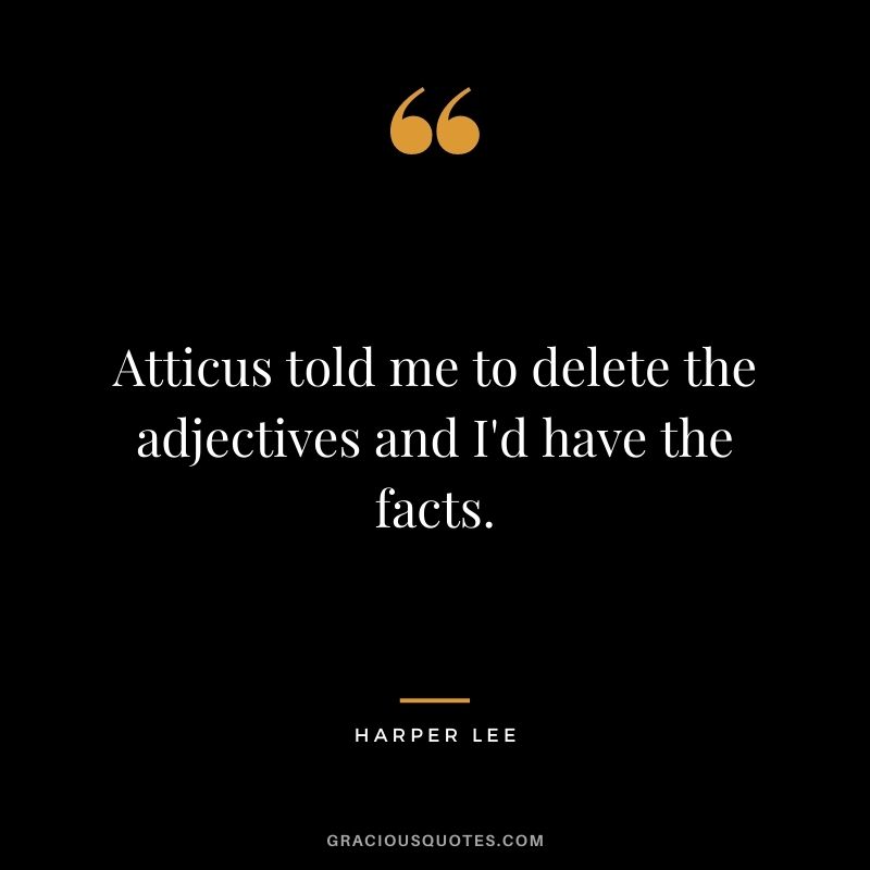 Atticus told me to delete the adjectives and I'd have the facts.