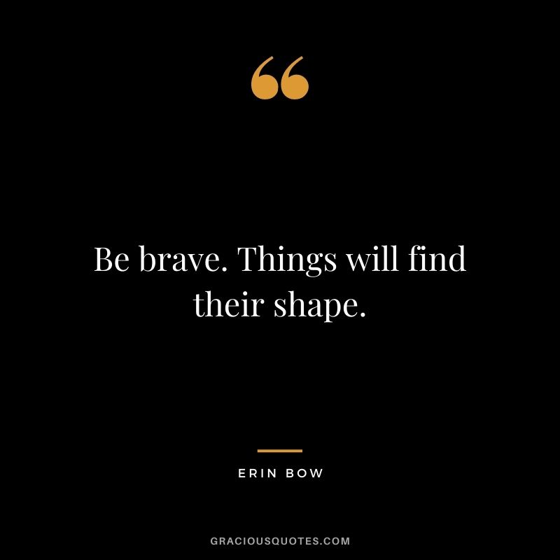 Be brave. Things will find their shape. - Erin Bow