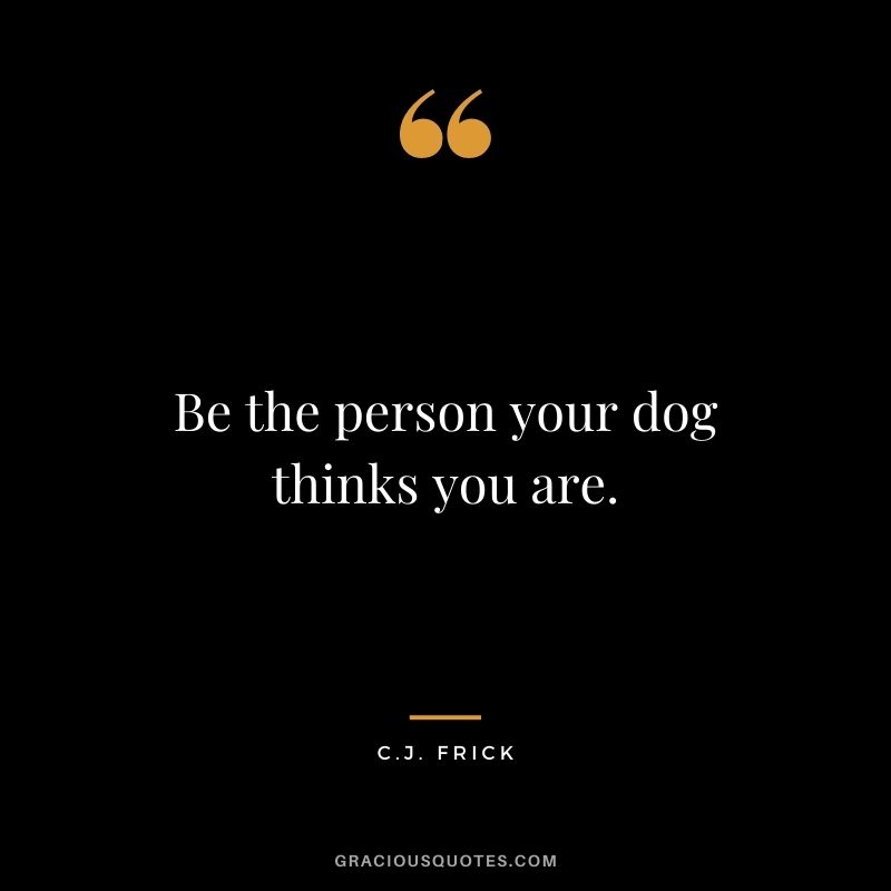 Be the person your dog thinks you are. - C.J. Frick