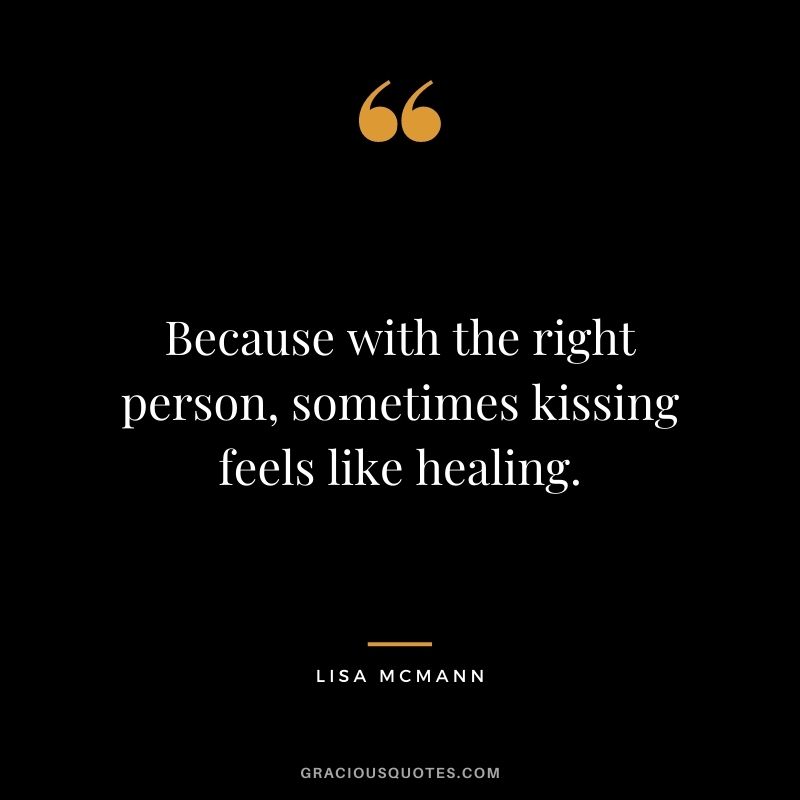 Because with the right person, sometimes kissing feels like healing. — Lisa McMann