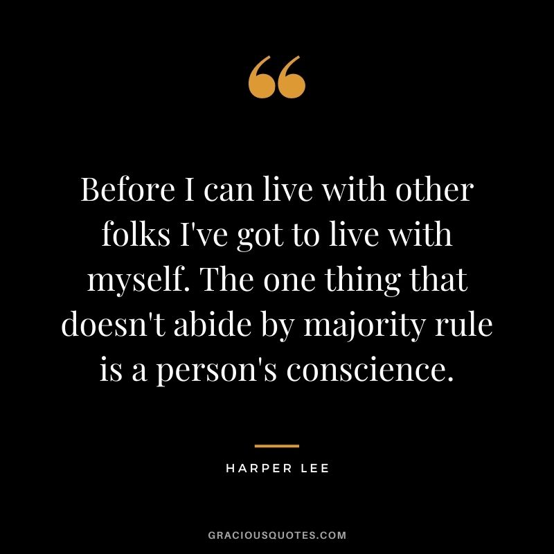 Before I can live with other folks I've got to live with myself. The one thing that doesn't abide by majority rule is a person's conscience.