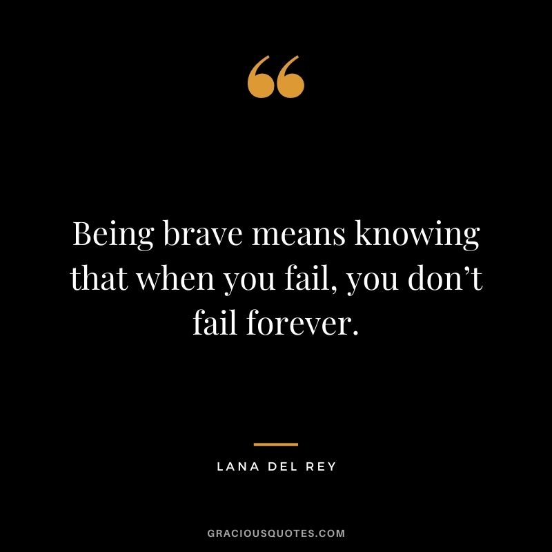 Being brave means knowing that when you fail, you don’t fail forever. - Lana Del Rey