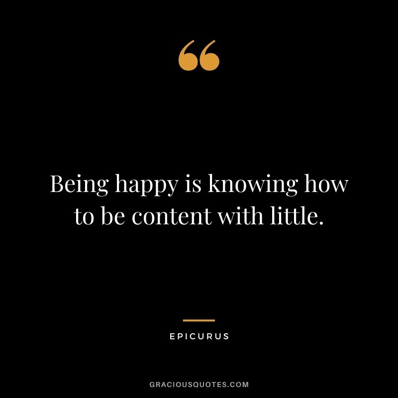 Being happy is knowing how to be content with little.