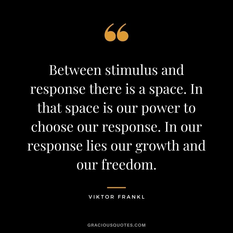 Between stimulus and response there is a space. In that space is our power to choose our response. In our response lies our growth and our freedom. — Viktor Frankl