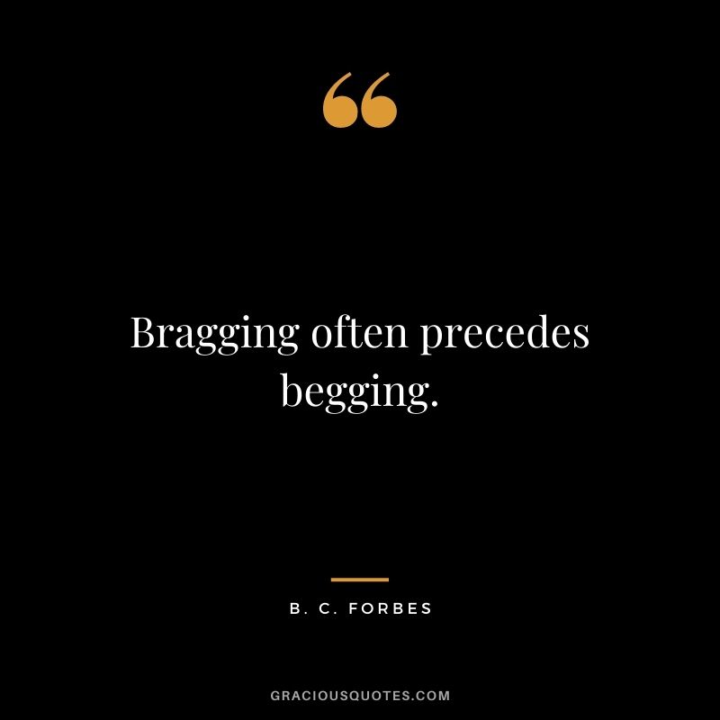 Bragging often precedes begging.