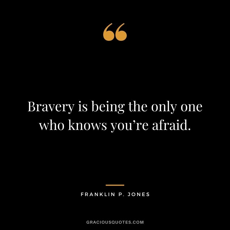 Bravery is being the only one who knows you’re afraid. ― Franklin P. Jones