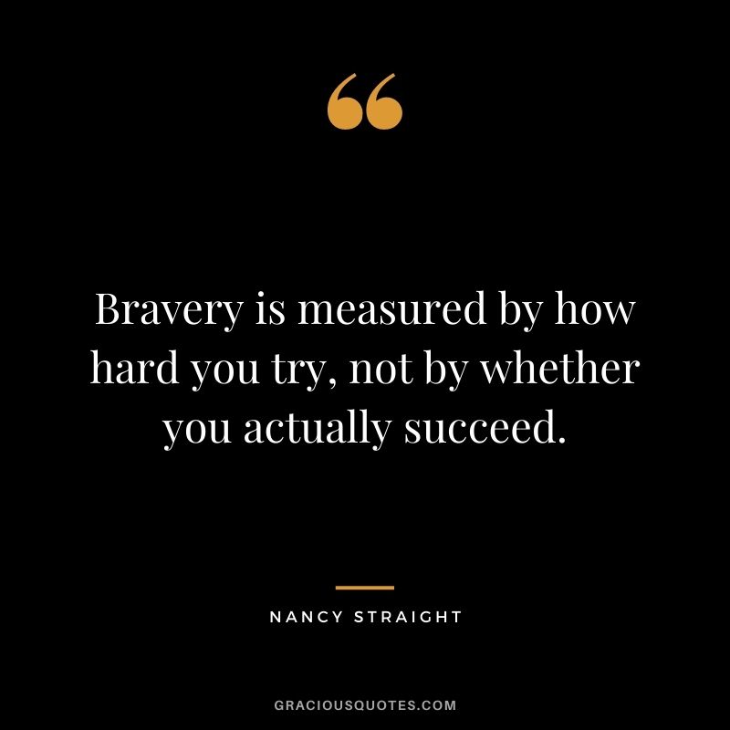 Bravery is measured by how hard you try, not by whether you actually succeed. - Nancy Straight