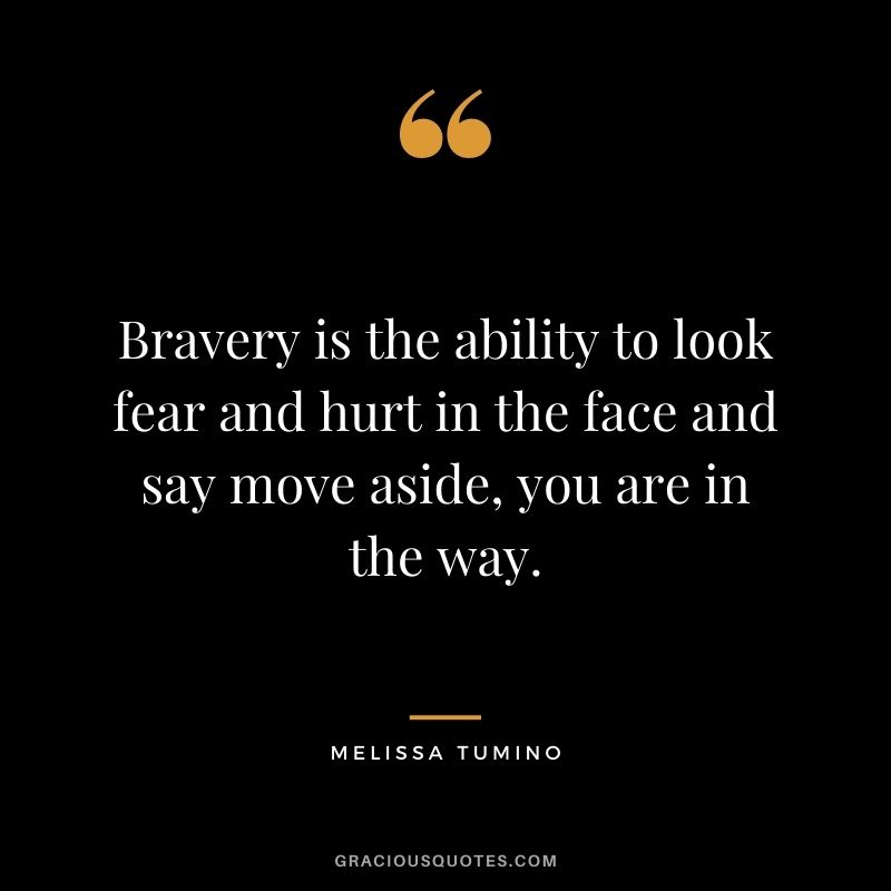 Bravery is the ability to look fear and hurt in the face and say move aside, you are in the way. - Melissa Tumino