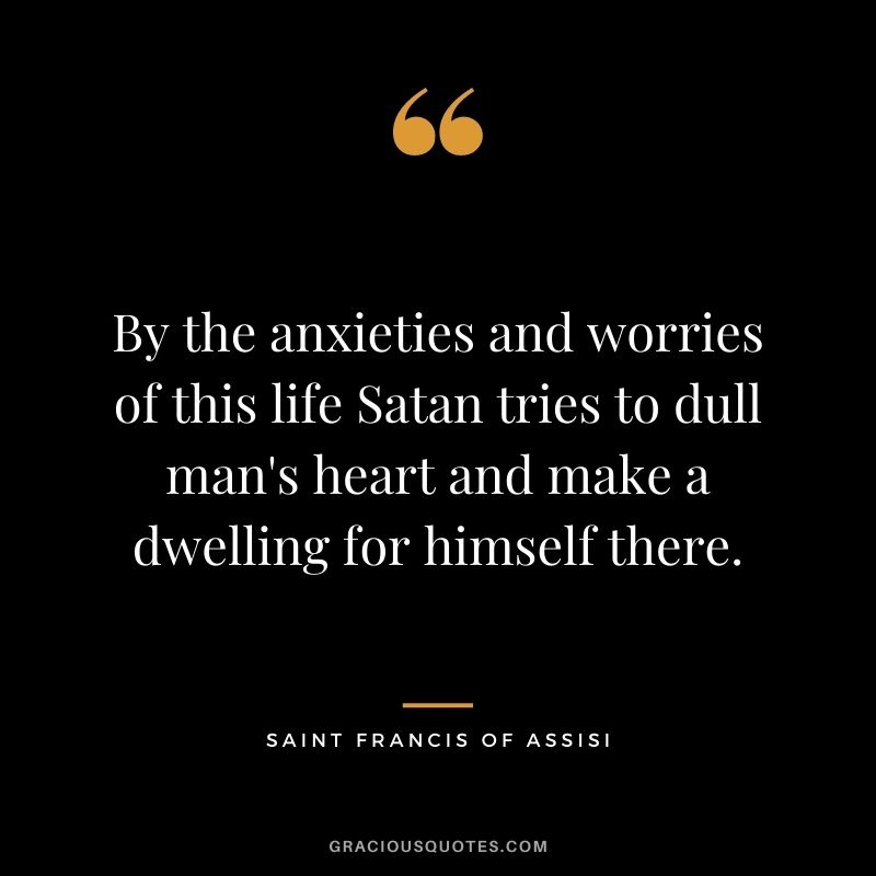 By the anxieties and worries of this life Satan tries to dull man's heart and make a dwelling for himself there.
