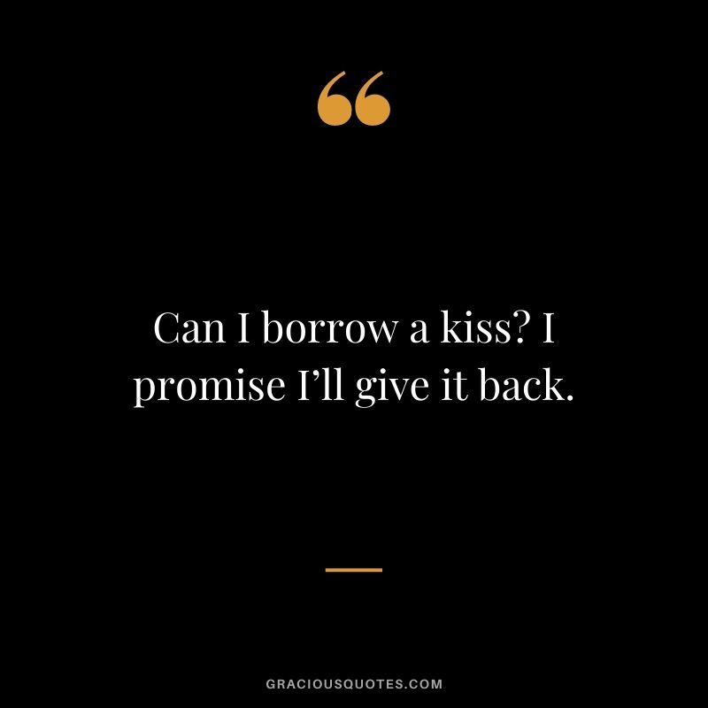 Can I borrow a kiss? I promise I’ll give it back.