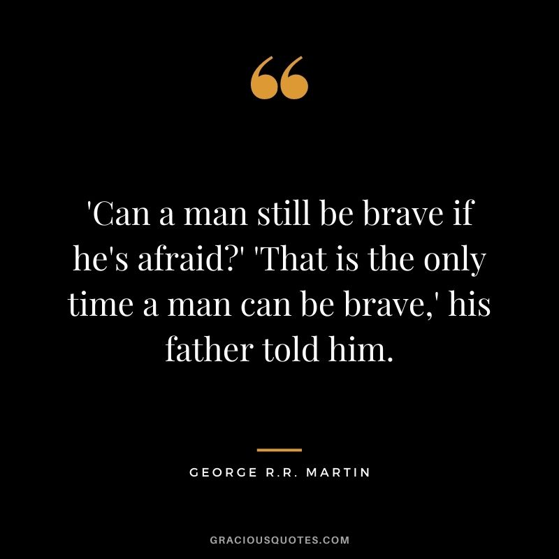 'Can a man still be brave if he's afraid?' 'That is the only time a man can be brave,' his father told him. - George R.R. Martin