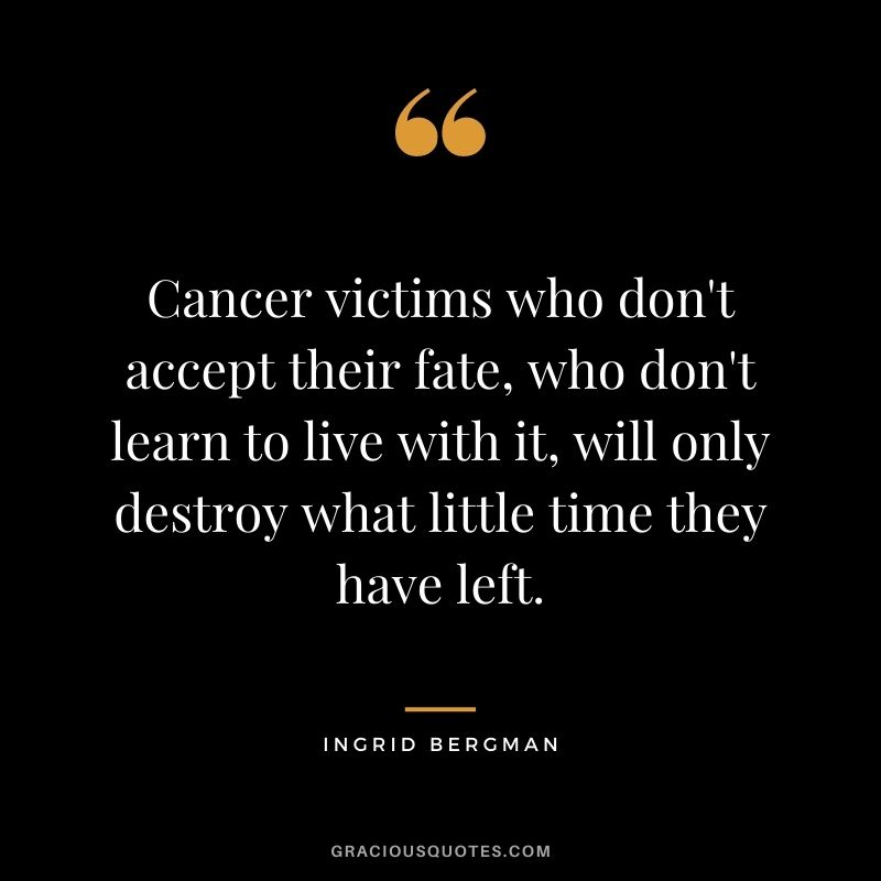 Cancer victims who don't accept their fate, who don't learn to live with it, will only destroy what little time they have left.