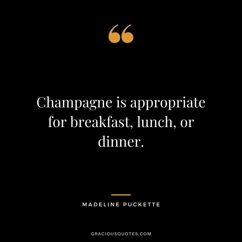 Champagne is appropriate for breakfast, lunch, or dinner. ― Madeline Puckette