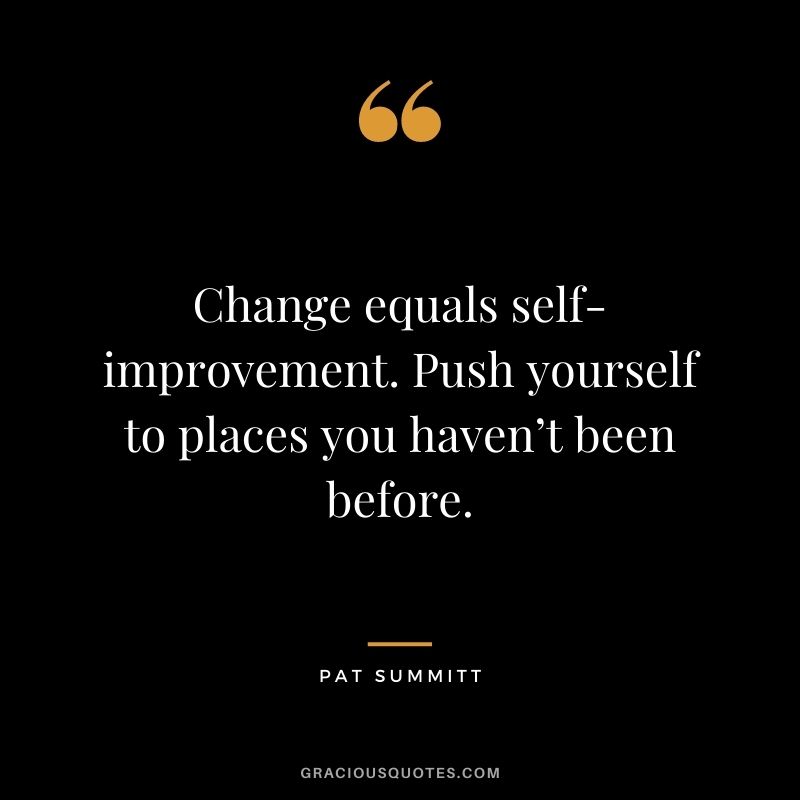 Change equals self-improvement. Push yourself to places you haven’t been before. ― Pat Summitt