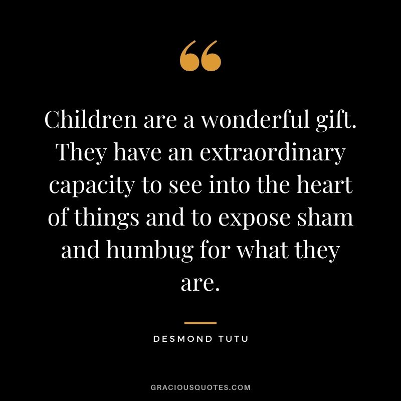 Children are a wonderful gift. They have an extraordinary capacity to see into the heart of things and to expose sham and humbug for what they are.