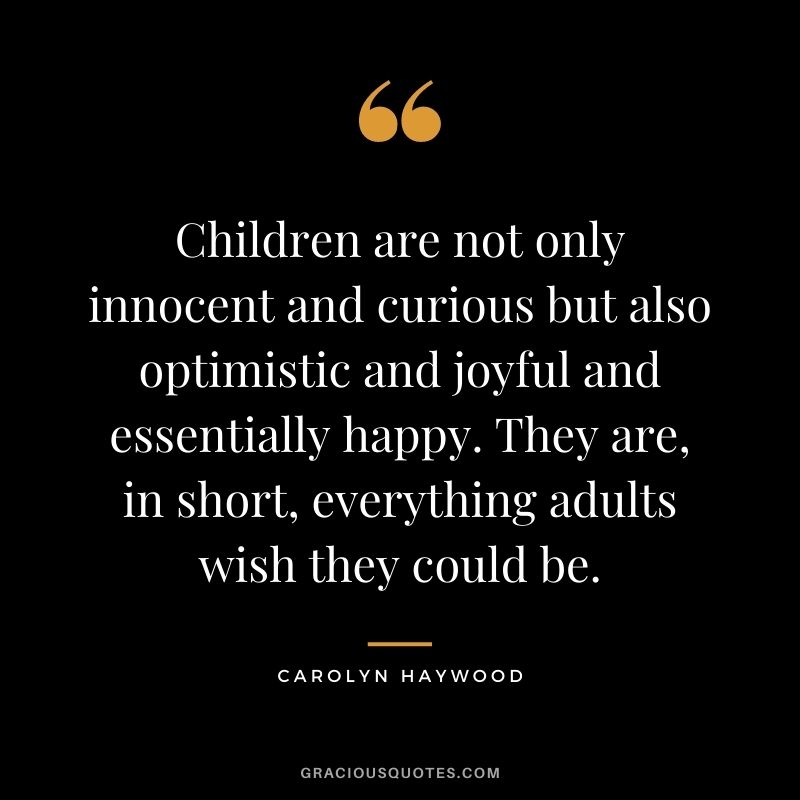 Children are not only innocent and curious but also optimistic and joyful and essentially happy. They are, in short, everything adults wish they could be. - Carolyn Haywood