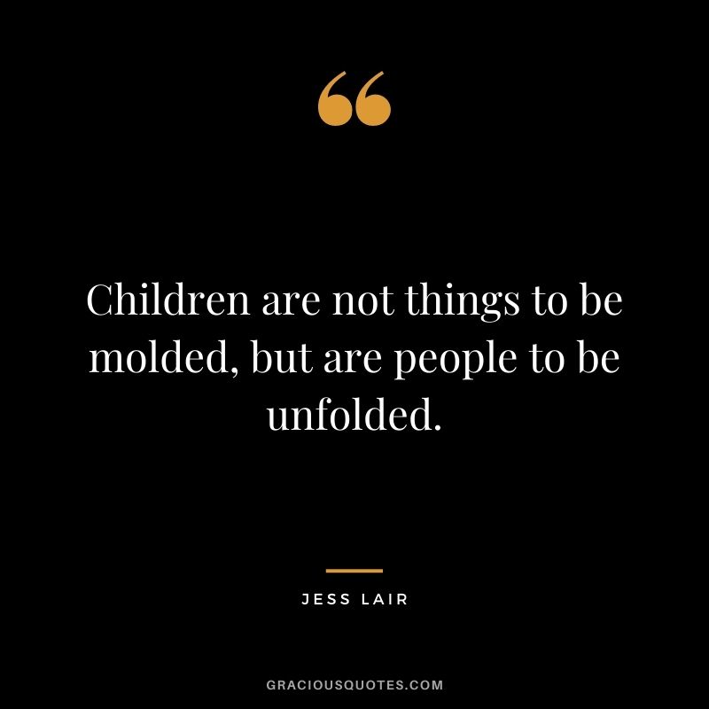 Children are not things to be molded, but are people to be unfolded. - Jess Lair
