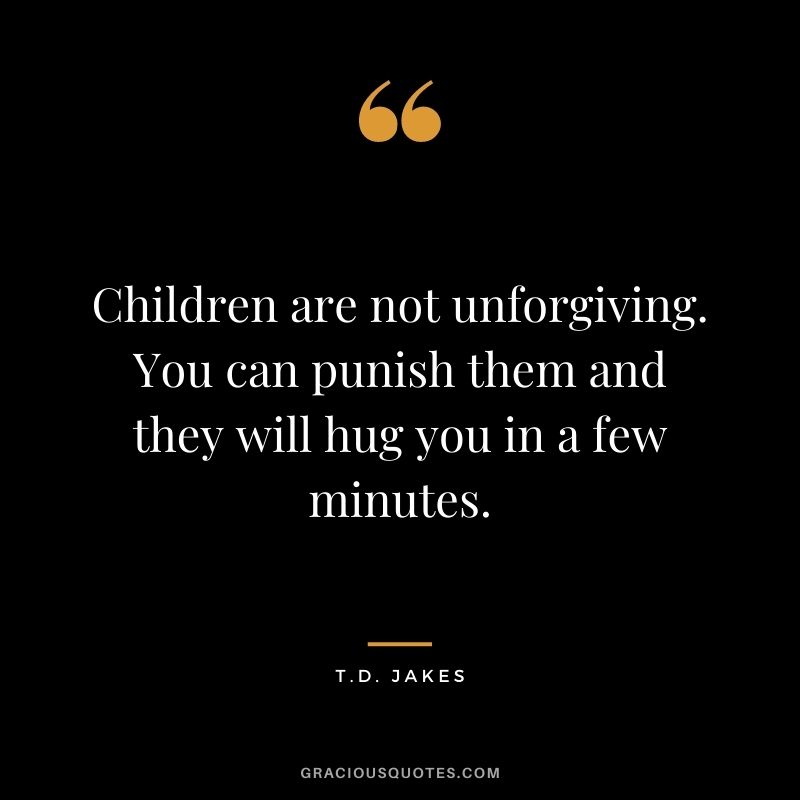 Children are not unforgiving. You can punish them and they will hug you in a few minutes. – T.D. Jakes