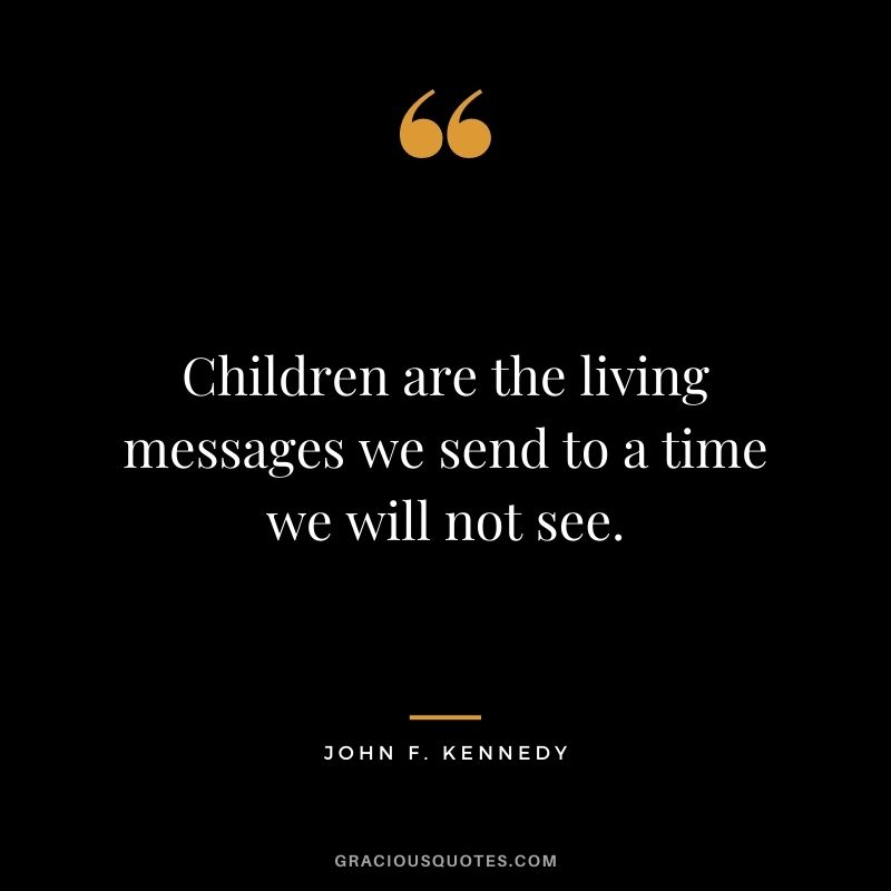 Children are the living messages we send to a time we will not see. — John F. Kennedy