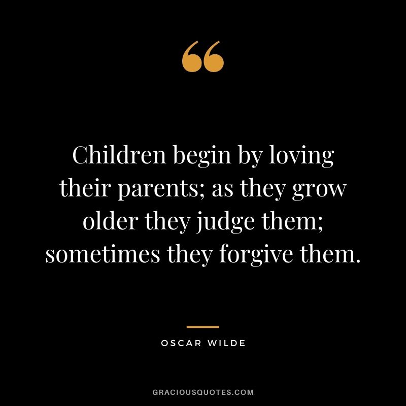 Children begin by loving their parents; as they grow older they judge them; sometimes they forgive them. - Oscar Wilde
