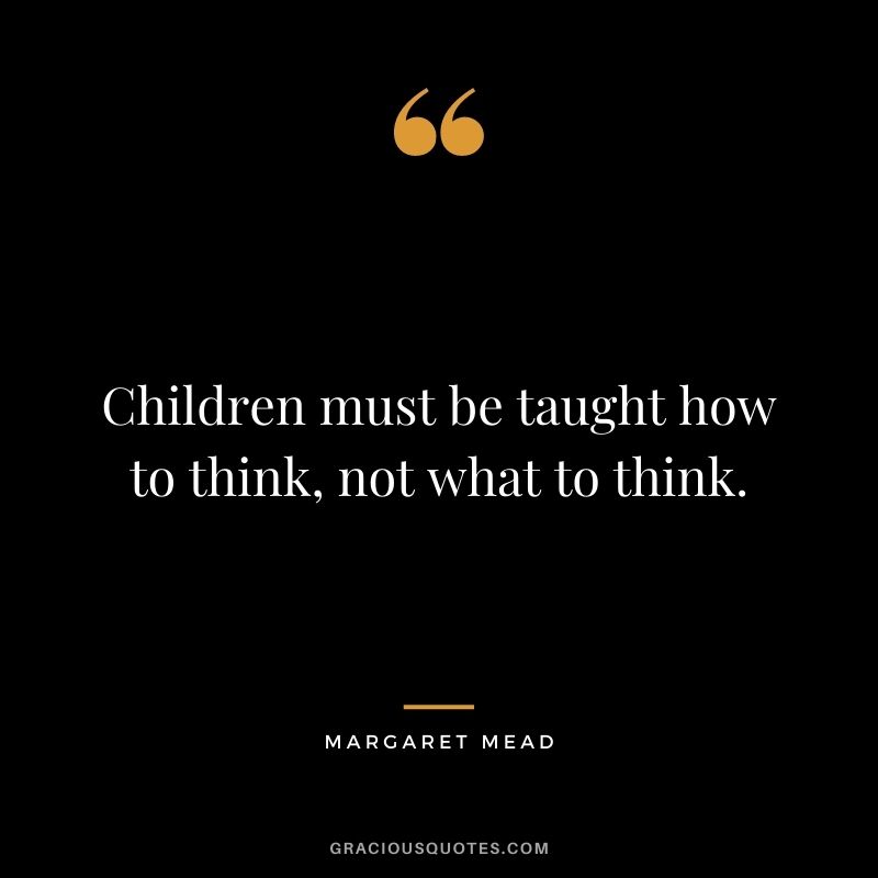 Children must be taught how to think, not what to think. - Margaret Mead