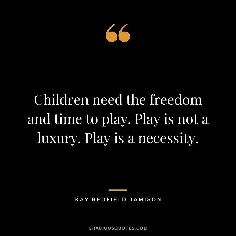 Children need the freedom and time to play. Play is not a luxury. Play is a necessity. - Kay Redfield Jamison